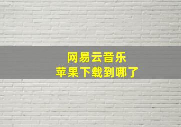 网易云音乐 苹果下载到哪了